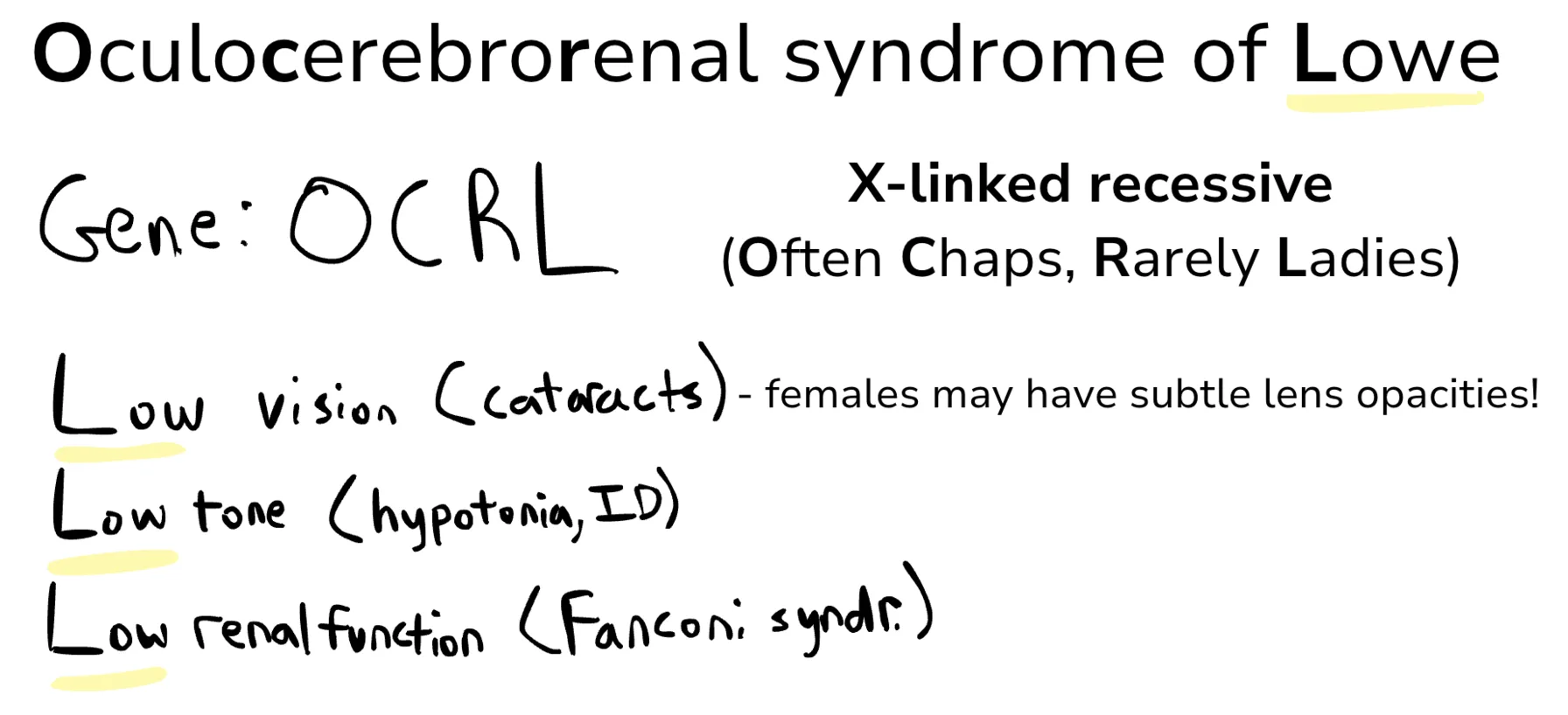Oculocerebrorenal syndrome of Lowe: gene OCRL, X-linked recessive (Often Chaps, Rarely Ladies), and the three LOWs, low vision from cataracts, low tone, and low renal function from Fanconi syndrome